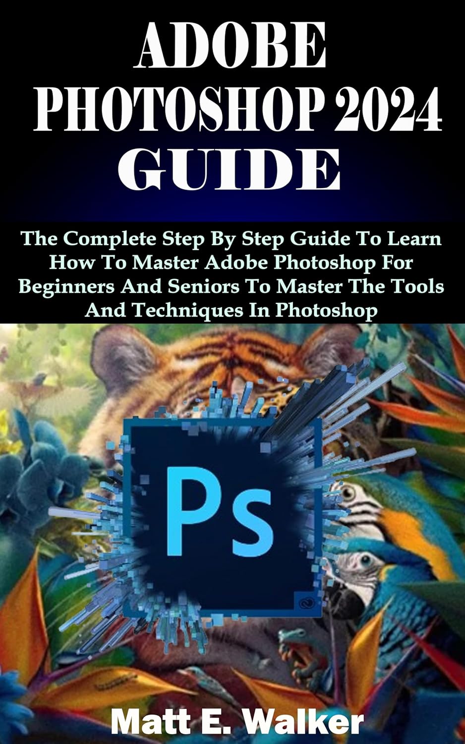 ADOBE PHOTOSHOP 2024 GUIDE: The Complete Step By Step Guide To Learn How To Master Adobe Photoshop For Beginners And Seniors To Master The Tools And Techniques In Photoshop eBaydiy Tools